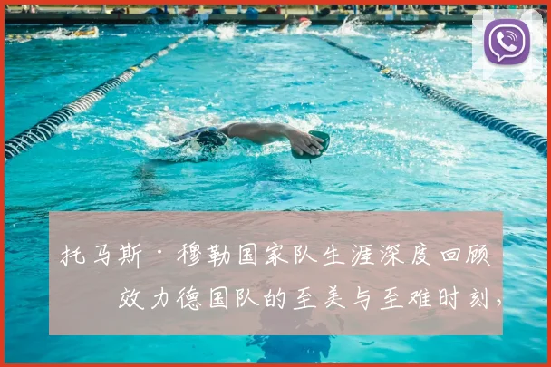 托马斯·穆勒国家队生涯深度回顾：效力德国队的至美与至难时刻，及2026世界杯前景展望