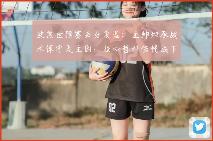 波黑世预赛丢分复盘：主帅坦承战术保守是主因，核心哲科伤情成下轮关键，附最新出线形势分析