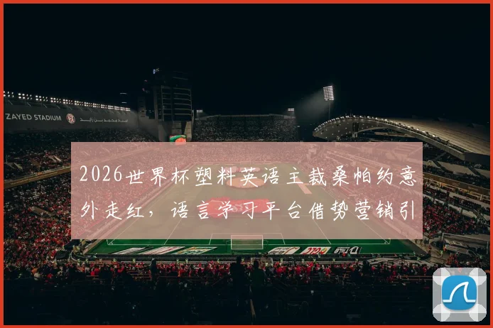 2026世界杯塑料英语主裁桑帕约意外走红,语言学习平台借势营销引热议,看国际赛事如何催生另类商业代言