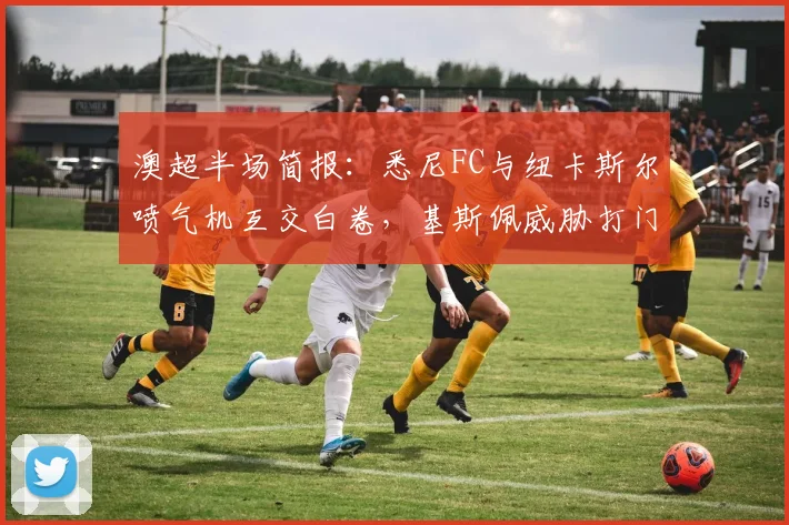 澳超半场简报:悉尼FC与纽卡斯尔喷气机互交白卷,基斯佩威胁打门成焦点,半场比分0-0