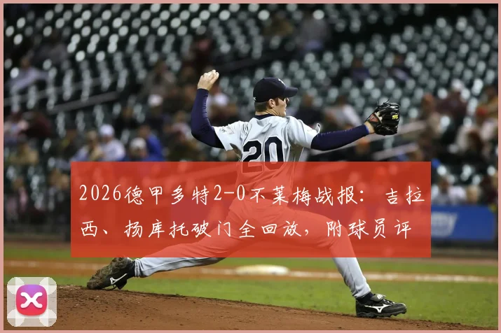 2026德甲多特2-0不莱梅战报：吉拉西、扬库托破门全回放，附球员评分与争四形势解读