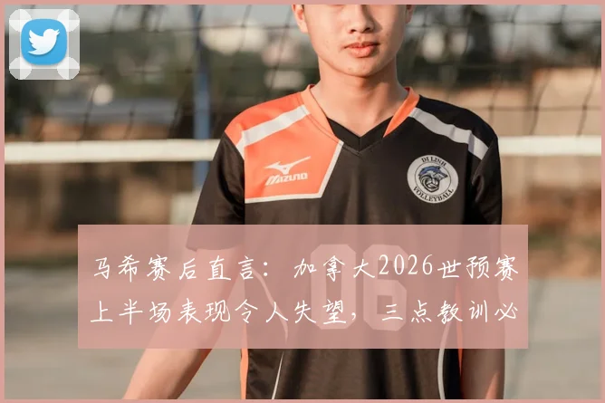 马希赛后直言：加拿大2026世预赛上半场表现令人失望，三点教训必须吸取