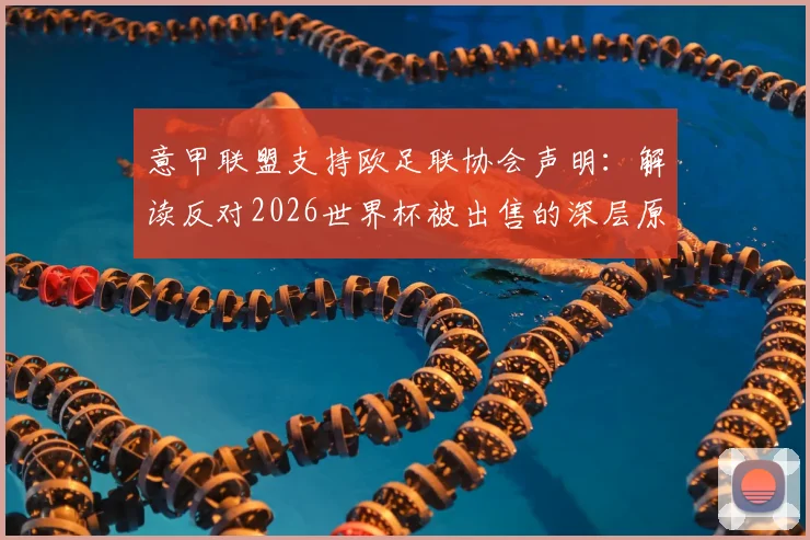 意甲联盟支持欧足联协会声明：解读反对2026世界杯被出售的深层原因与最新争议焦点