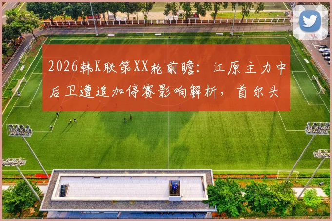 2026韩K联第XX轮前瞻：江原主力中后卫遭追加停赛影响解析，首尔头号射手缺席阵容如何调整？附两队近期战绩与实力深度对比