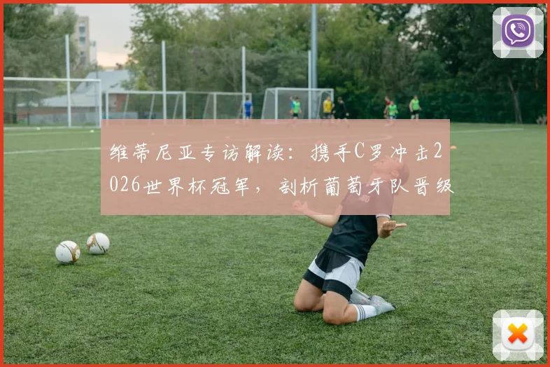 维蒂尼亚专访解读：携手C罗冲击2026世界杯冠军，剖析葡萄牙队晋级关键与战术配合