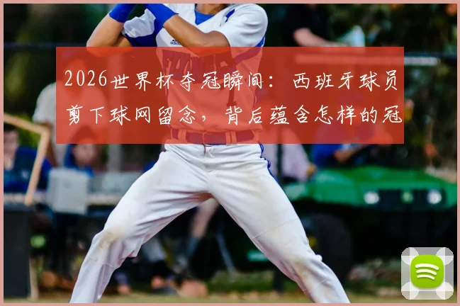 2026世界杯夺冠瞬间：西班牙球员剪下球网留念，背后蕴含怎样的冠军传统与文化？