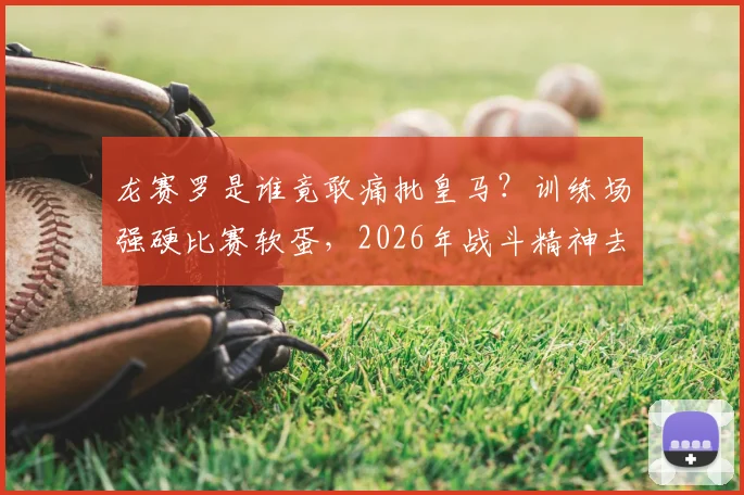 龙赛罗是谁竟敢痛批皇马？训练场强硬比赛软蛋，2026年战斗精神去哪了？深度球迷分析
