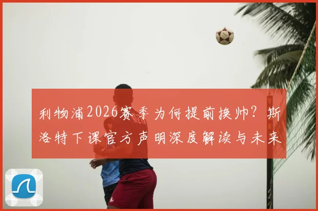 利物浦2026赛季为何提前换帅？斯洛特下课官方声明深度解读与未来动向分析