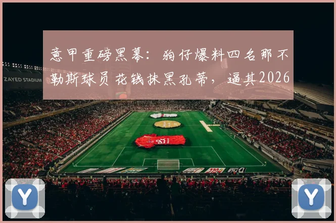意甲重磅黑幕：狗仔爆料四名那不勒斯球员花钱抹黑孔蒂，逼其2026年离队内幕全解析