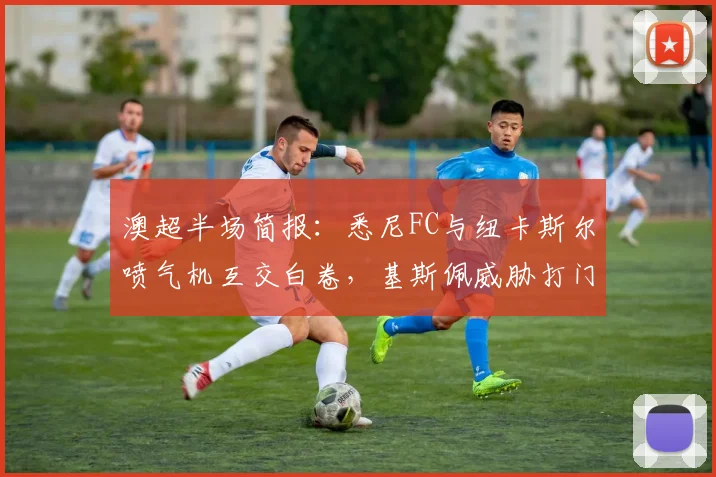 澳超半场简报：悉尼FC与纽卡斯尔喷气机互交白卷，基斯佩威胁打门成焦点，半场比分0-0