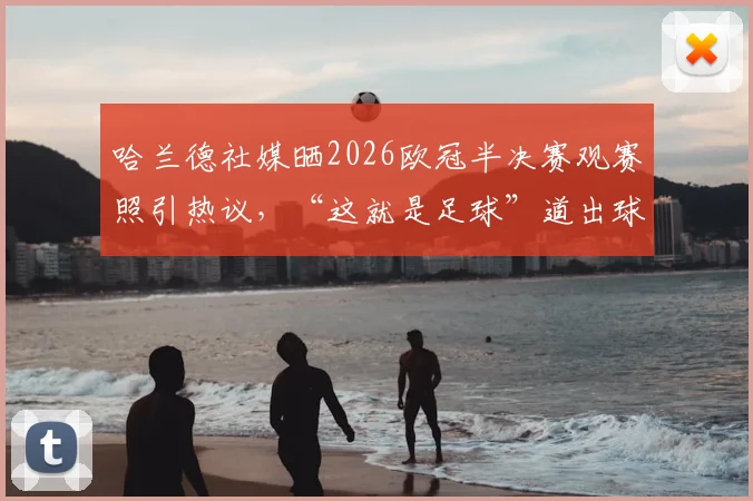 哈兰德社媒晒2026欧冠半决赛观赛照引热议，“这就是足球”道出球星心声与足球魅力