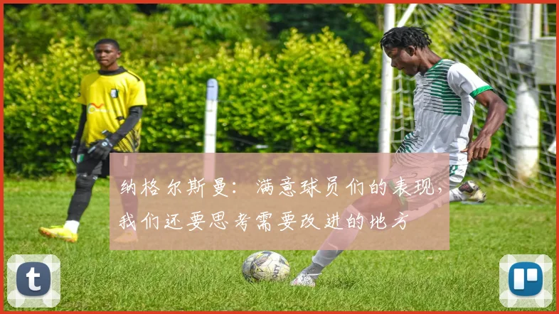 纳格尔斯曼：满意球员们的表现，我们还要思考需要改进的地方
