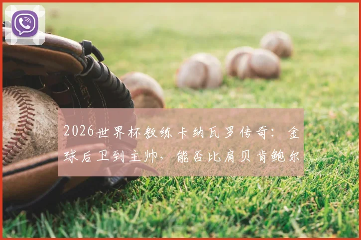 2026世界杯教练卡纳瓦罗传奇：金球后卫到主帅，能否比肩贝肯鲍尔齐达内？