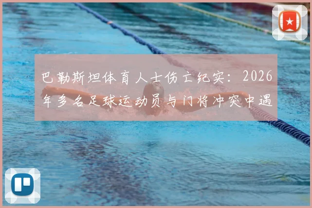 巴勒斯坦体育人士伤亡纪实：2026年多名足球运动员与门将冲突中遇害，中东体育安全现状引发关注