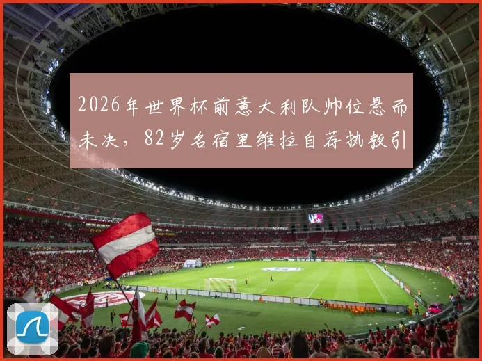 2026年世界杯前意大利队帅位悬而未决,82岁名宿里维拉自荐执教引发热议:为何不找我?