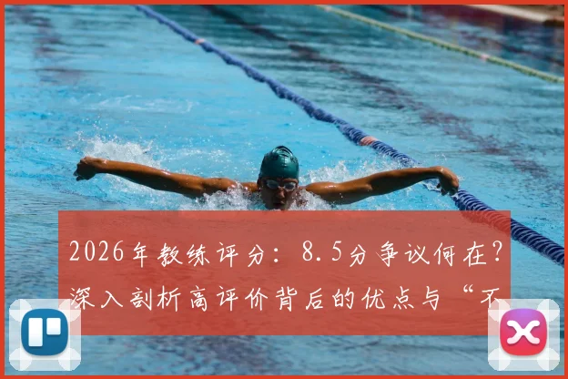 2026年教练评分：8.5分争议何在？深入剖析高评价背后的优点与“不应炫耀”的短板