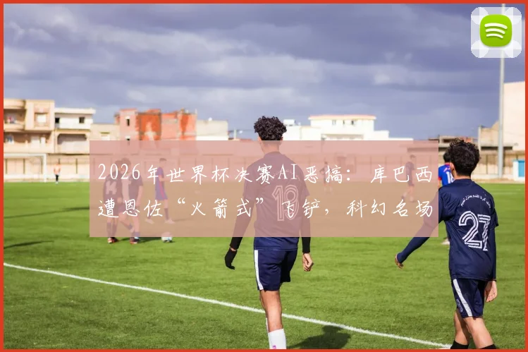 2026年世界杯决赛AI恶搞:库巴西遭恩佐“火箭式”飞铲,科幻名场面引热议,盘点五大离谱AI足球视频