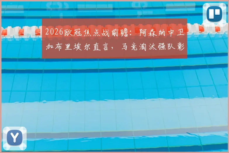 2026欧冠焦点战前瞻：阿森纳中卫加布里埃尔直言，马竞淘汰强队彰显实力，备战需全力以赴